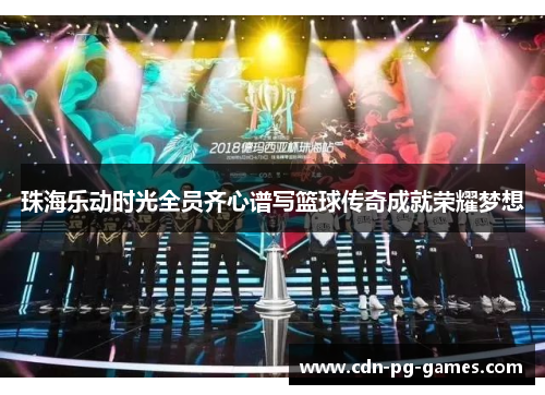 珠海乐动时光全员齐心谱写篮球传奇成就荣耀梦想 珠海乐动时光全员齐心谱写篮球传奇成就荣耀梦想