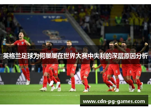 英格兰足球为何屡屡在世界大赛中失利的深层原因分析