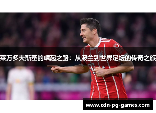 莱万多夫斯基的崛起之路:从波兰到世界足坛的传奇之旅 莱万多夫斯基的崛起之路:从波兰到世界足坛的传奇之旅