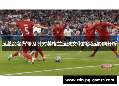 足总命名背景及其对英格兰足球文化的深远影响分析