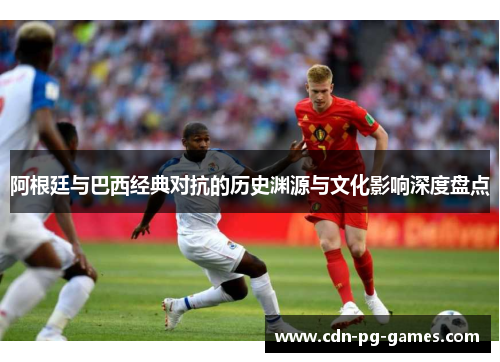 阿根廷与巴西经典对抗的历史渊源与文化影响深度盘点 阿根廷与巴西经典对抗的历史渊源与文化影响深度盘点