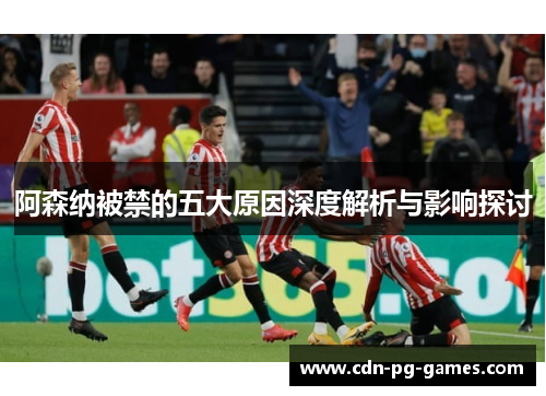 阿森纳被禁的五大原因深度解析与影响探讨 阿森纳被禁的五大原因深度解析与影响探讨