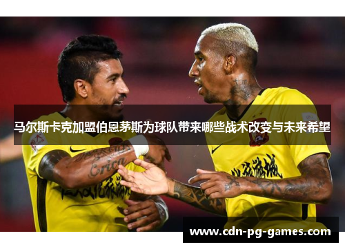 马尔斯卡克加盟伯恩茅斯为球队带来哪些战术改变与未来希望