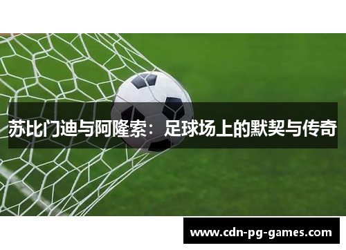 苏比门迪与阿隆索：足球场上的默契与传奇