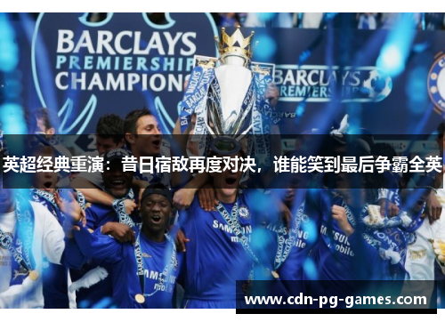 英超经典重演:昔日宿敌再度对决,谁能笑到最后争霸全英 英超经典重演:昔日宿敌再度对决,谁能笑到最后争霸全英