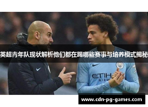 英超青年队现状解析他们都在踢哪些赛事与培养模式揭秘 英超青年队现状解析他们都在踢哪些赛事与培养模式揭秘