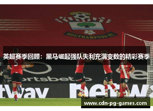 英超赛季回顾：黑马崛起强队失利充满变数的精彩赛季