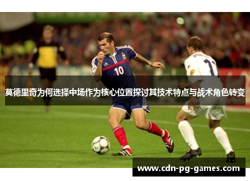 莫德里奇为何选择中场作为核心位置探讨其技术特点与战术角色转变 莫德里奇为何选择中场作为核心位置探讨其技术特点与战术角色转变