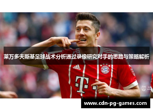 莱万多夫斯基足球战术分析通过录像研究对手的思路与策略解析 莱万多夫斯基足球战术分析通过录像研究对手的思路与策略解析