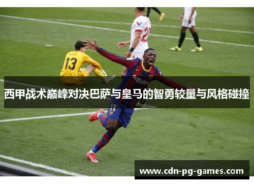 西甲战术巅峰对决巴萨与皇马的智勇较量与风格碰撞 西甲战术巅峰对决巴萨与皇马的智勇较量与风格碰撞