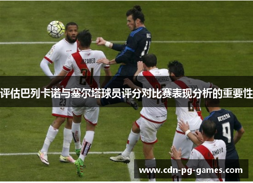 评估巴列卡诺与塞尔塔球员评分对比赛表现分析的重要性 评估巴列卡诺与塞尔塔球员评分对比赛表现分析的重要性