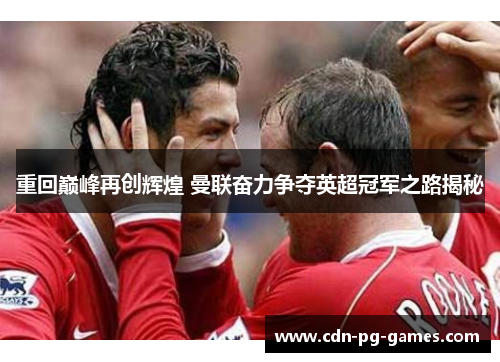重回巅峰再创辉煌 曼联奋力争夺英超冠军之路揭秘 重回巅峰再创辉煌 曼联奋力争夺英超冠军之路揭秘