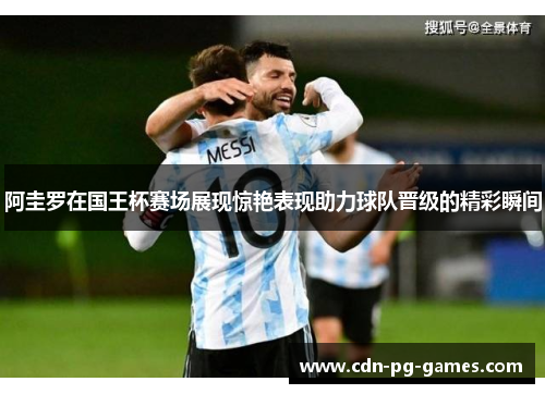 阿圭罗在国王杯赛场展现惊艳表现助力球队晋级的精彩瞬间 阿圭罗在国王杯赛场展现惊艳表现助力球队晋级的精彩瞬间