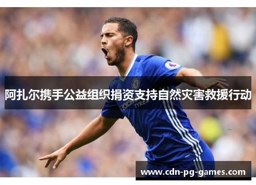 阿扎尔携手公益组织捐资支持自然灾害救援行动 阿扎尔携手公益组织捐资支持自然灾害救援行动