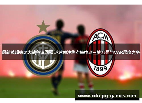 最新英超德比大战争议回顾 球迷关注焦点集中这三处判罚与VAR尺度之争