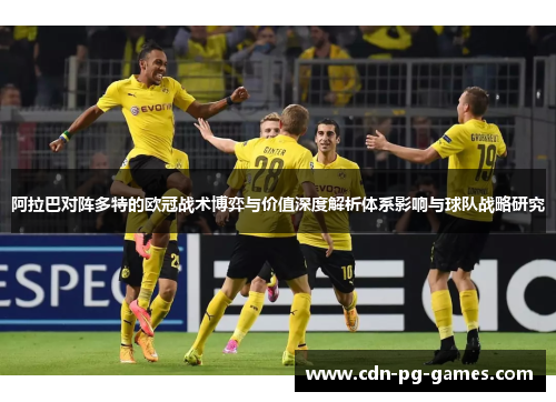阿拉巴对阵多特的欧冠战术博弈与价值深度解析体系影响与球队战略研究 阿拉巴对阵多特的欧冠战术博弈与价值深度解析体系影响与球队战略研究
