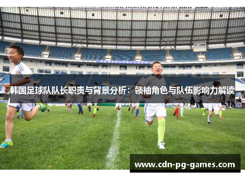 韩国足球队队长职责与背景分析:领袖角色与队伍影响力解读 韩国足球队队长职责与背景分析:领袖角色与队伍影响力解读
