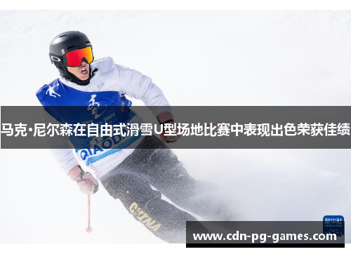 马克·尼尔森在自由式滑雪U型场地比赛中表现出色荣获佳绩