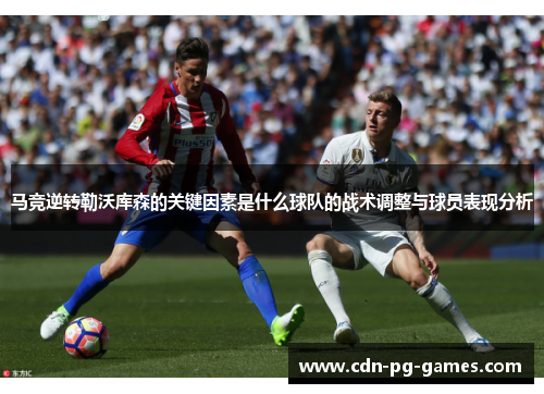 马竞逆转勒沃库森的关键因素是什么球队的战术调整与球员表现分析