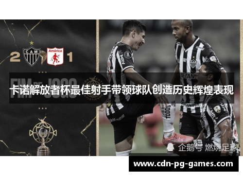 卡诺解放者杯最佳射手带领球队创造历史辉煌表现