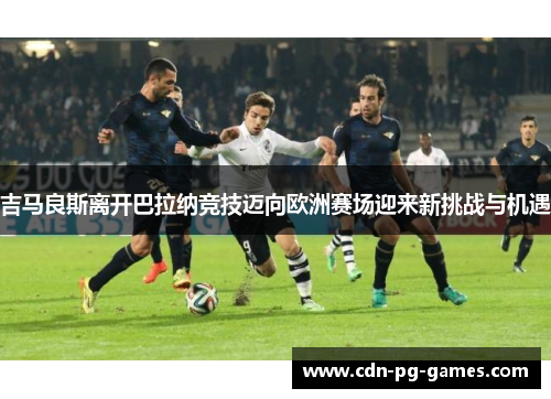 吉马良斯离开巴拉纳竞技迈向欧洲赛场迎来新挑战与机遇